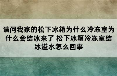 请问我家的松下冰箱为什么冷冻室为什么会结冰来了 松下冰箱冷冻室结冰溢水怎么回事